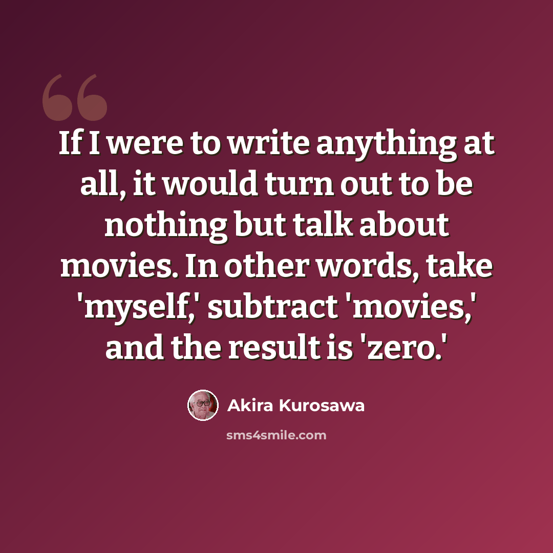 “If I were to write anything at all, it would turn out to be nothing but talk about movies. In other words, take 'myself,' subtract 'movies,' and the result is 'zero.'” quote by Akira Kurosawa