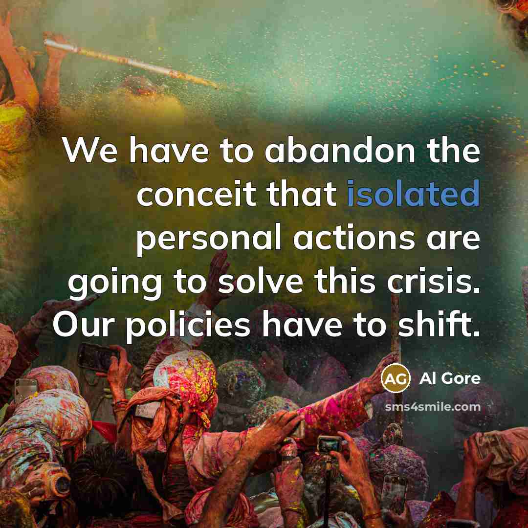 “We have to abandon the conceit that isolated personal actions are going to solve this crisis. Our policies have to shift.” quote by Al Gore