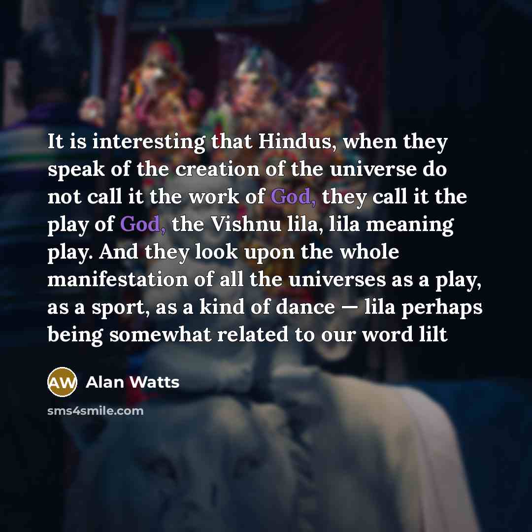“It is interesting that Hindus, when they speak of the creation of the universe do not call it the work of God, they call it the play of God, the Vishnu lila, lila meaning play. And they look upon the whole manifestation of all the universes as a play, as a sport, as a kind of dance — lila perhaps…” quote by Alan Watts