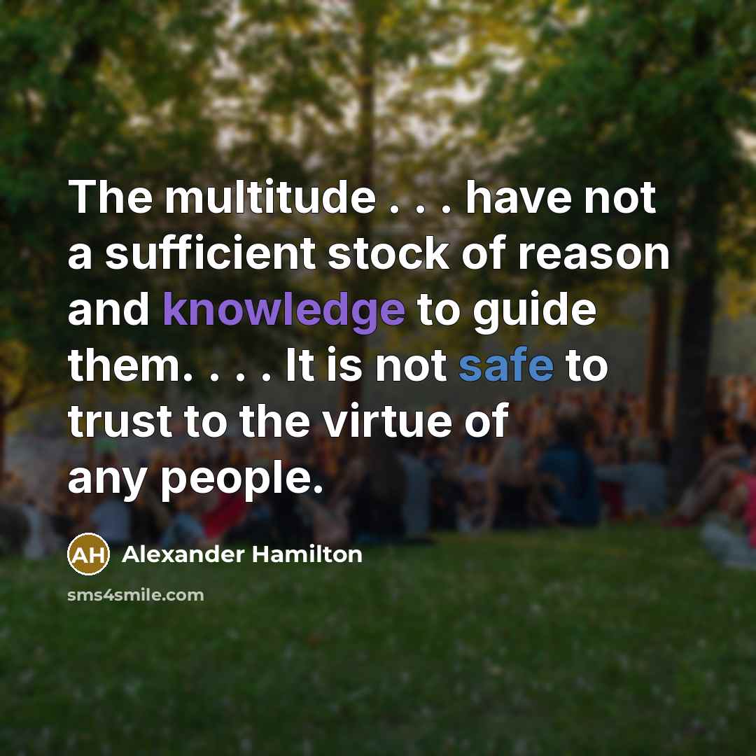 “The multitude . . . have not a sufficient stock of reason and knowledge to guide them. . . . It is not safe to trust to the virtue of any people.” quote by Alexander Hamilton