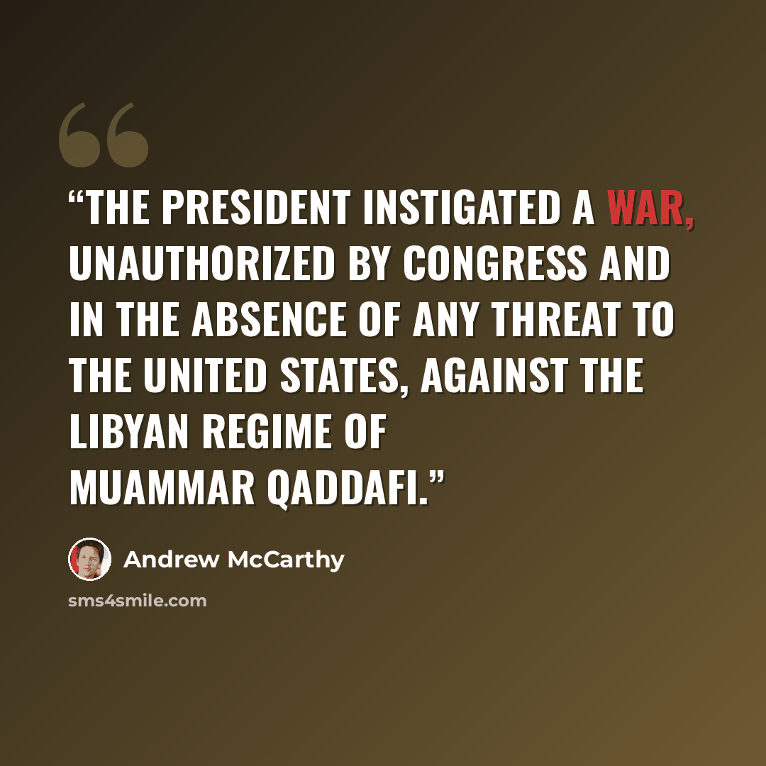 “The president instigated a war, unauthorized by Congress and in the absence of any threat to the United States, against the Libyan regime of Muammar Qaddafi.” quote by Andrew McCarthy