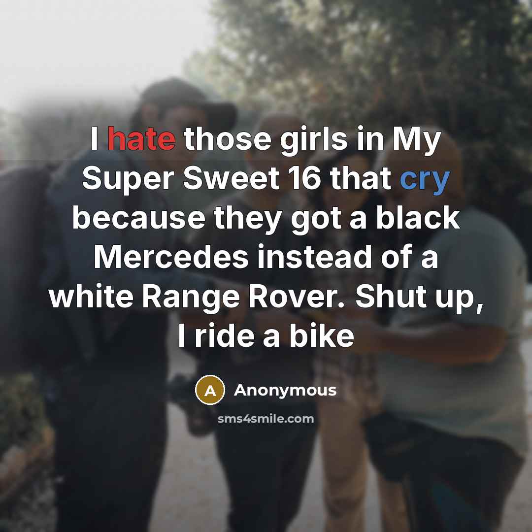 “I hate those girls in My Super Sweet 16 that cry because they got a black Mercedes instead of a white Range Rover. Shut up, I ride a bike” quote by Anonymous