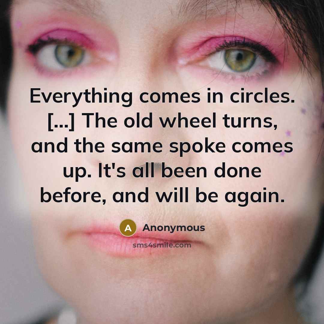 “Everything comes in circles. [...] The old wheel turns, and the same spoke comes up. It's all been done before, and will be again.” quote by Anonymous