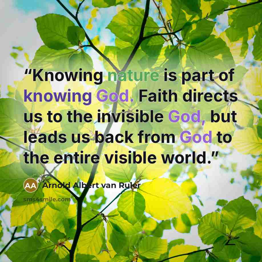“Knowing nature is part of knowing God. Faith directs us to the invisible God, but leads us back from God to the entire visible world.” quote by Arnold Albert van Ruler