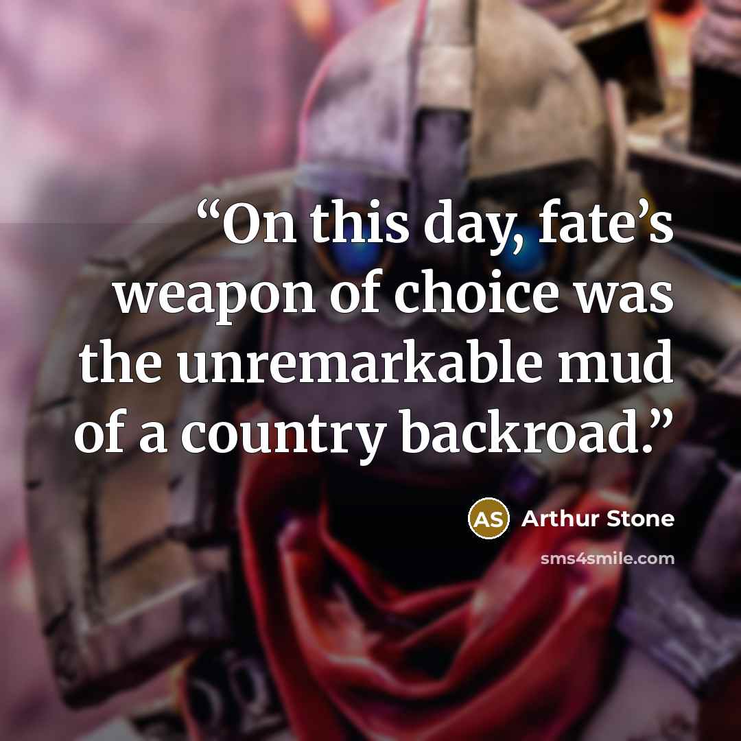 “On this day, fate’s weapon of choice was the unremarkable mud of a country backroad.” quote by Arthur Stone