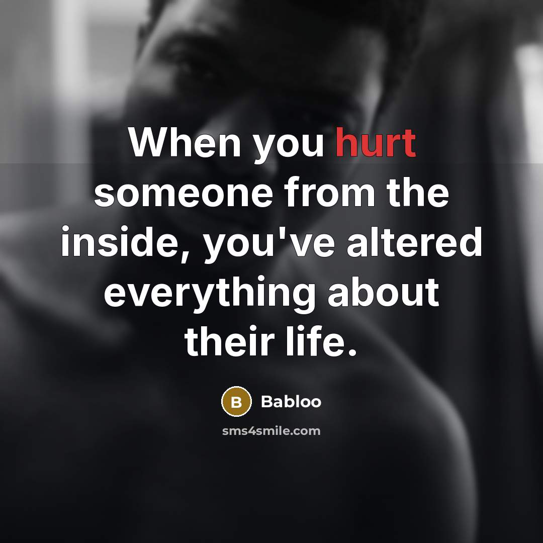 “When you hurt someone from the inside, you've altered everything about their life.” quote by Babloo