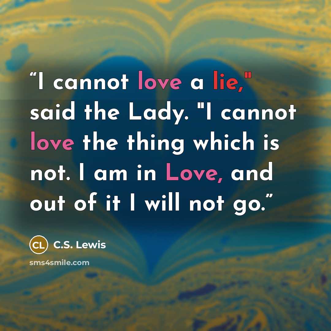 “I cannot love a lie," said the Lady. "I cannot love the thing which is not. I am in Love, and out of it I will not go.” quote by C.S. Lewis
