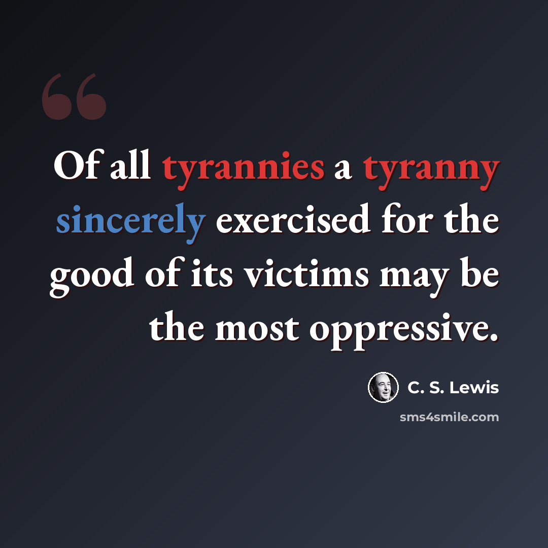 “Of all tyrannies a tyranny sincerely exercised for the good of its victims may be the most oppressive.” quote by C. S. Lewis