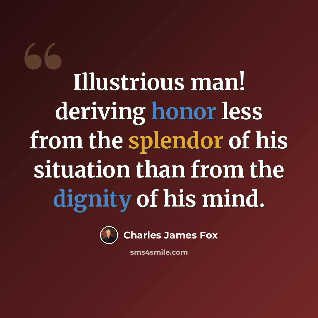 “Illustrious man! deriving honor less from the splendor of his situation than from the dignity of his mind.” quote by Charles James Fox