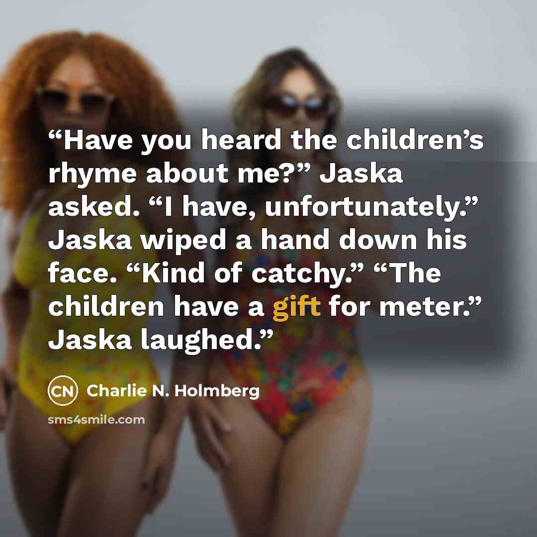 “Have you heard the children’s rhyme about me?” Jaska asked. “I have, unfortunately.” Jaska wiped a hand down his face. “Kind of catchy.” “The children have a gift for meter.” Jaska laughed.” quote by Charlie N. Holmberg