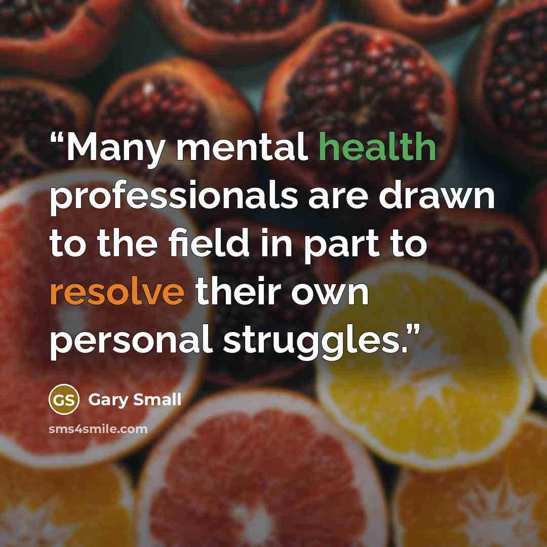 “Many mental health professionals are drawn to the field in part to resolve their own personal struggles.” quote by Gary Small