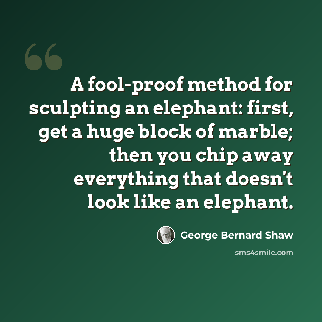 “A fool-proof method for sculpting an elephant: first, get a huge block of marble; then you chip away everything that doesn't look like an elephant.” quote by George Bernard Shaw