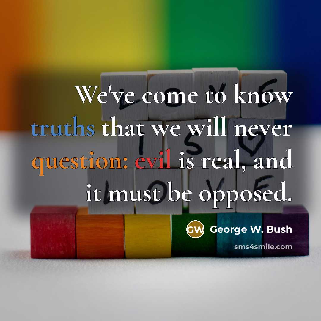 “We've come to know truths that we will never question: evil is real, and it must be opposed.” quote by George W. Bush