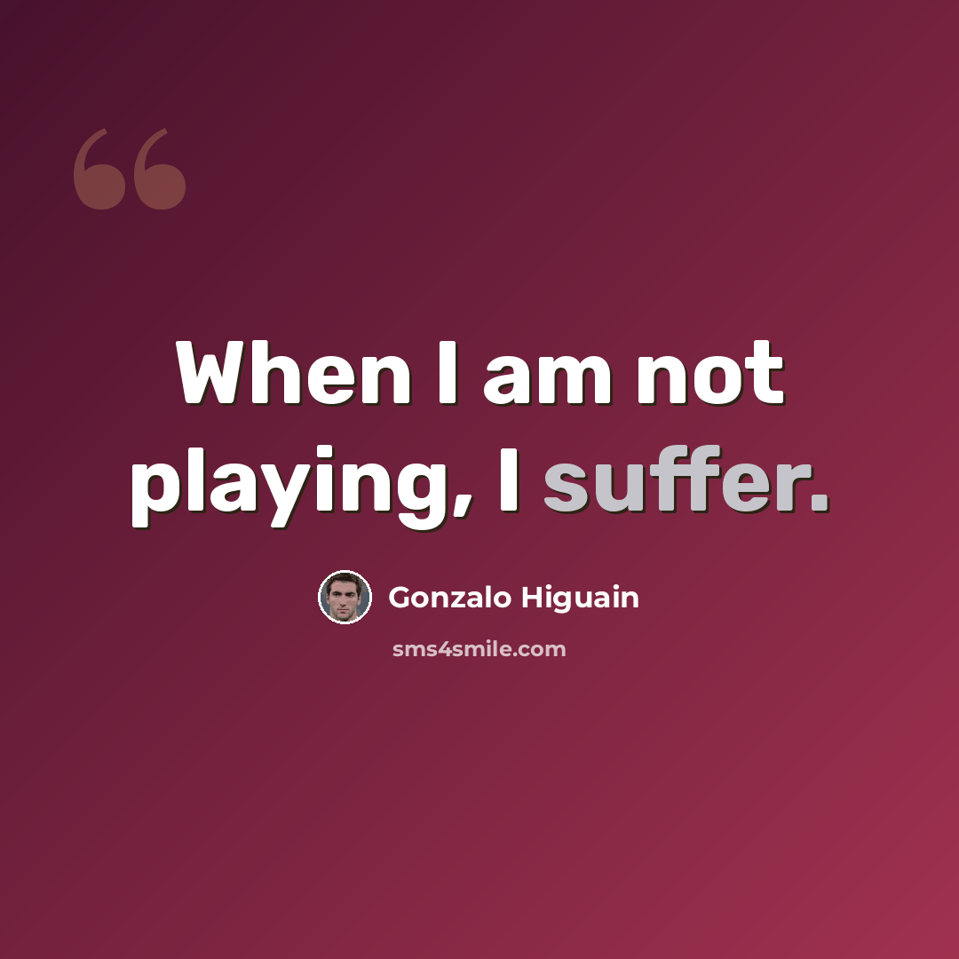 “When I am not playing, I suffer.” quote by Gonzalo Higuain