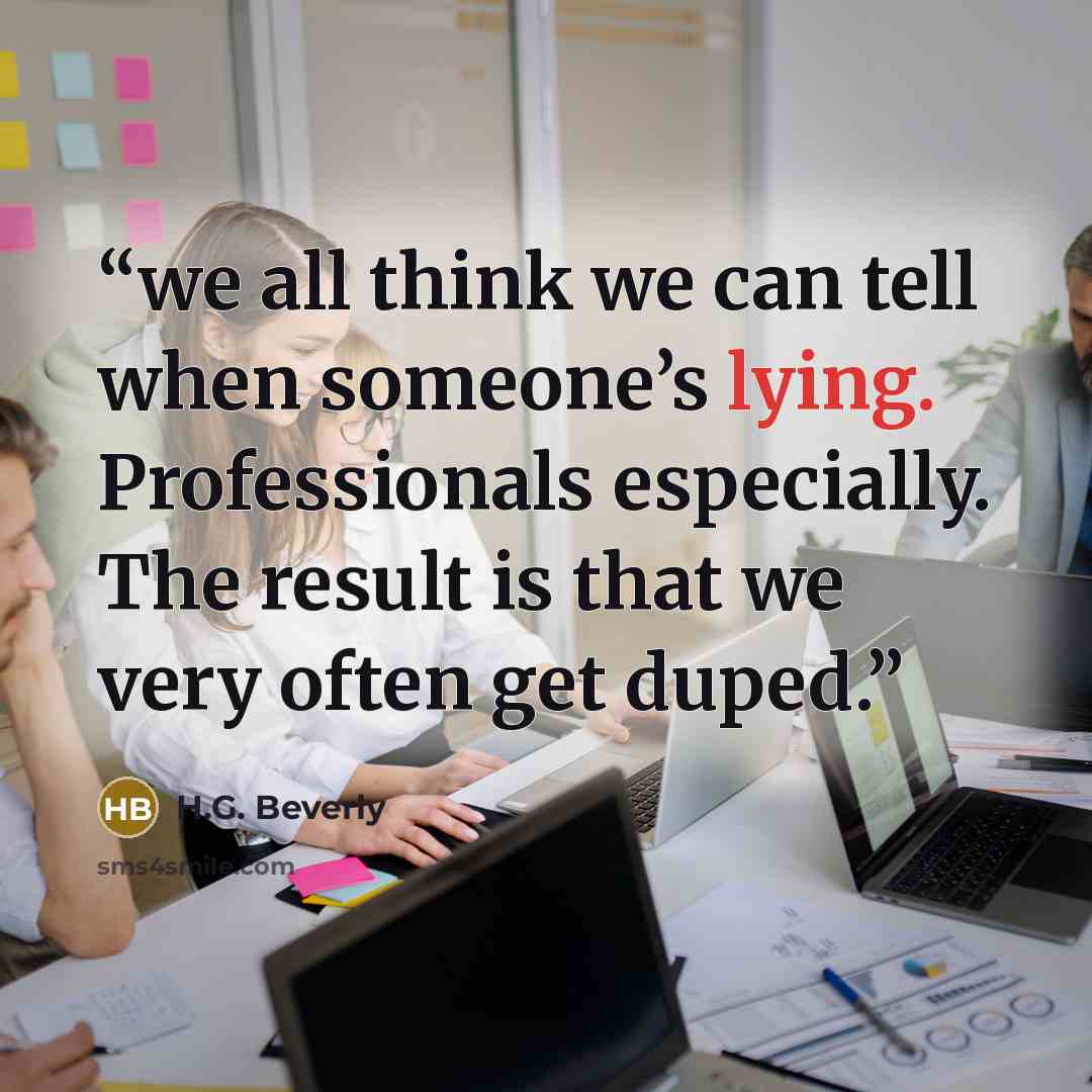 “we all think we can tell when someone’s lying. Professionals especially. The result is that we very often get duped.” quote by H.G. Beverly