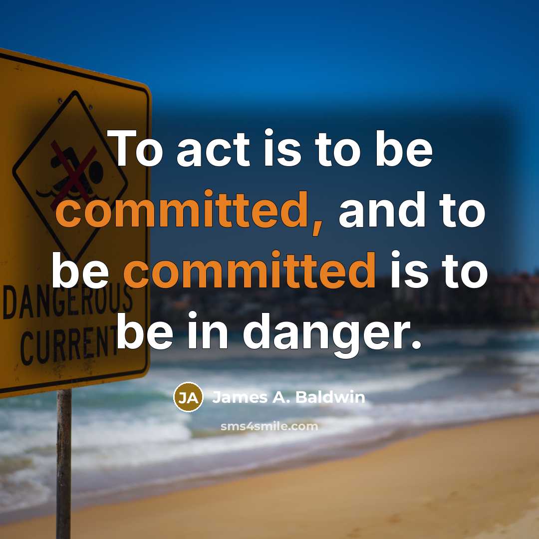 “To act is to be committed, and to be committed is to be in danger.” quote by James A. Baldwin