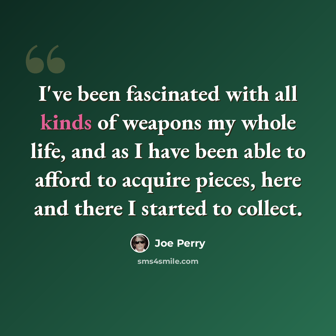 “I've been fascinated with all kinds of weapons my whole life, and as I have been able to afford to acquire pieces, here and there I started to collect.” quote by Joe Perry