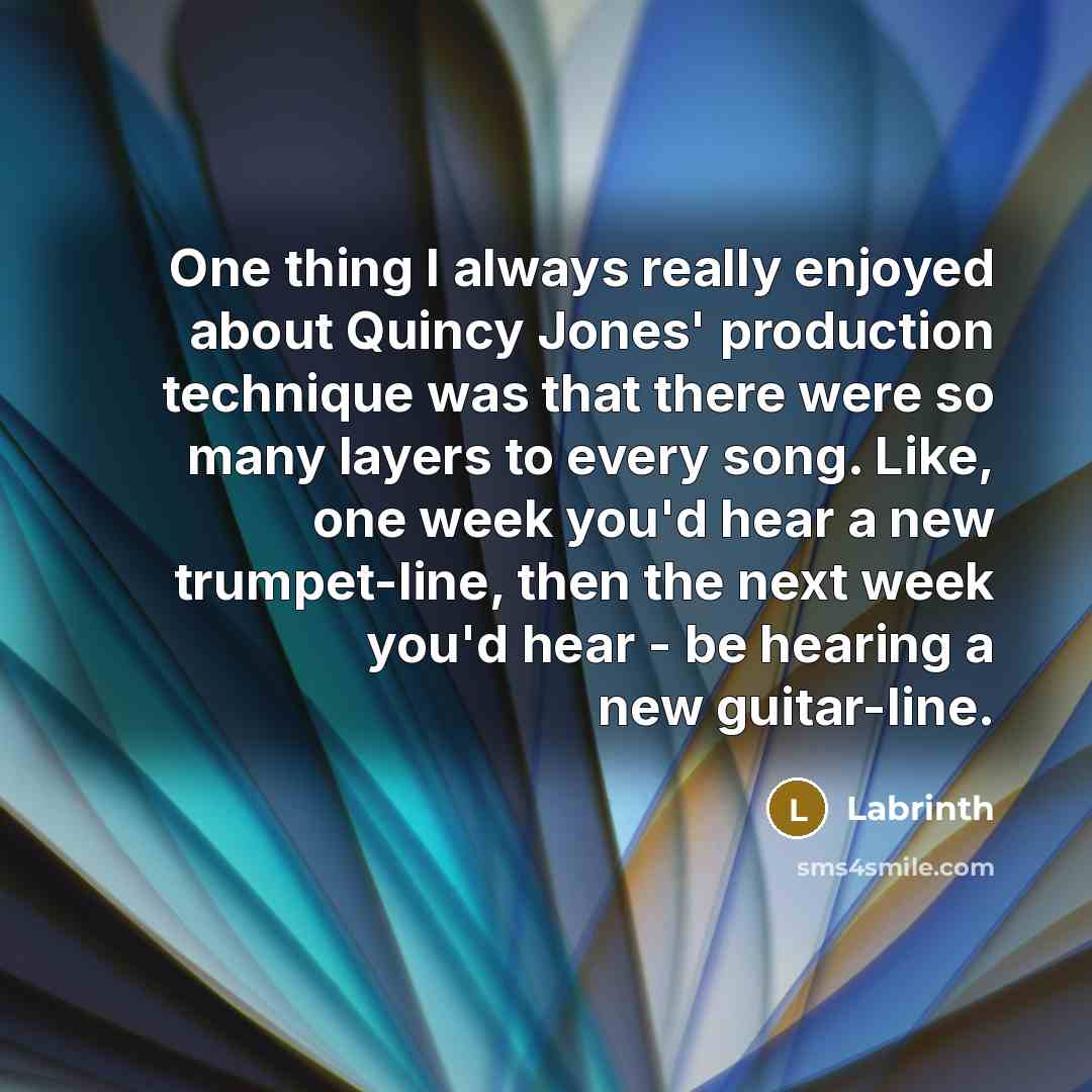 “One thing I always really enjoyed about Quincy Jones' production technique was that there were so many layers to every song. Like, one week you'd hear a new trumpet-line, then the next week you'd hear - be hearing a new guitar-line.” quote by Labrinth