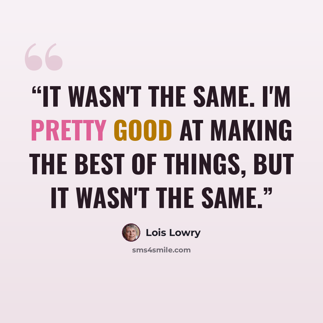 “It wasn't the same. I'm pretty good at making the best of things, but it wasn't the same.” quote by Lois Lowry