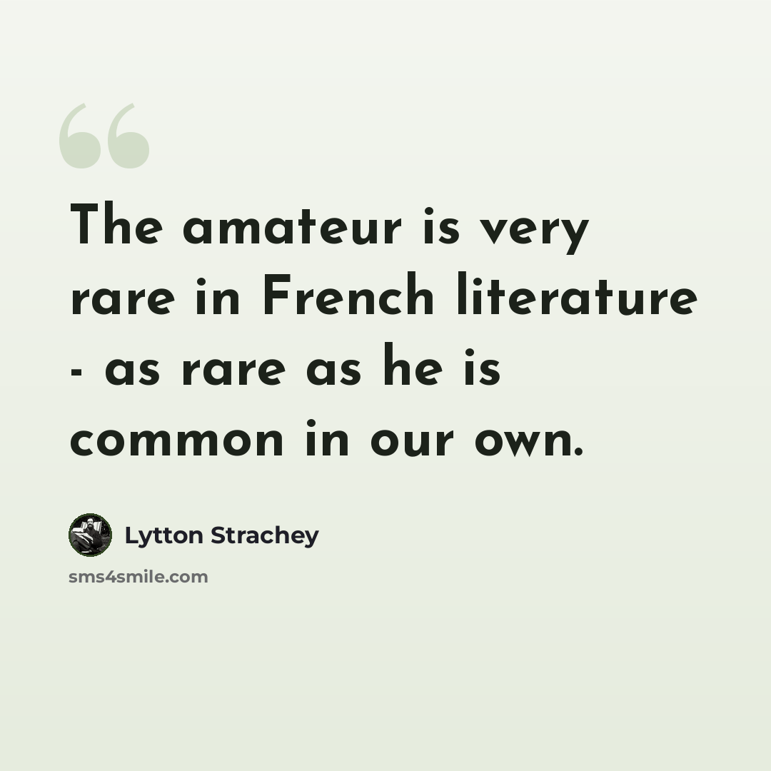 “The amateur is very rare in French literature - as rare as he is common in our own.” quote by Lytton Strachey