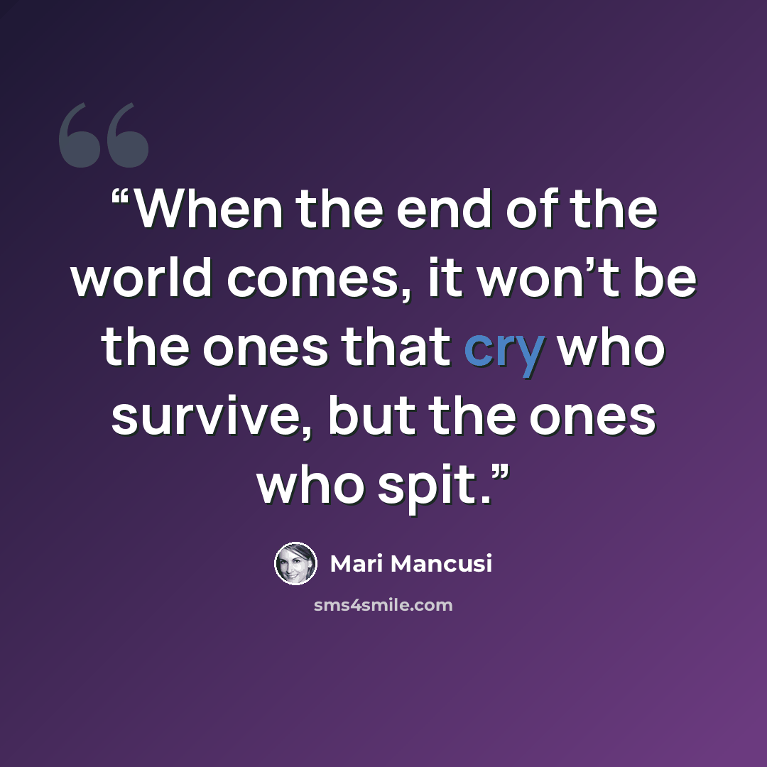 “When the end of the world comes, it won't be the ones that cry who survive, but the ones who spit.” quote by Mari Mancusi