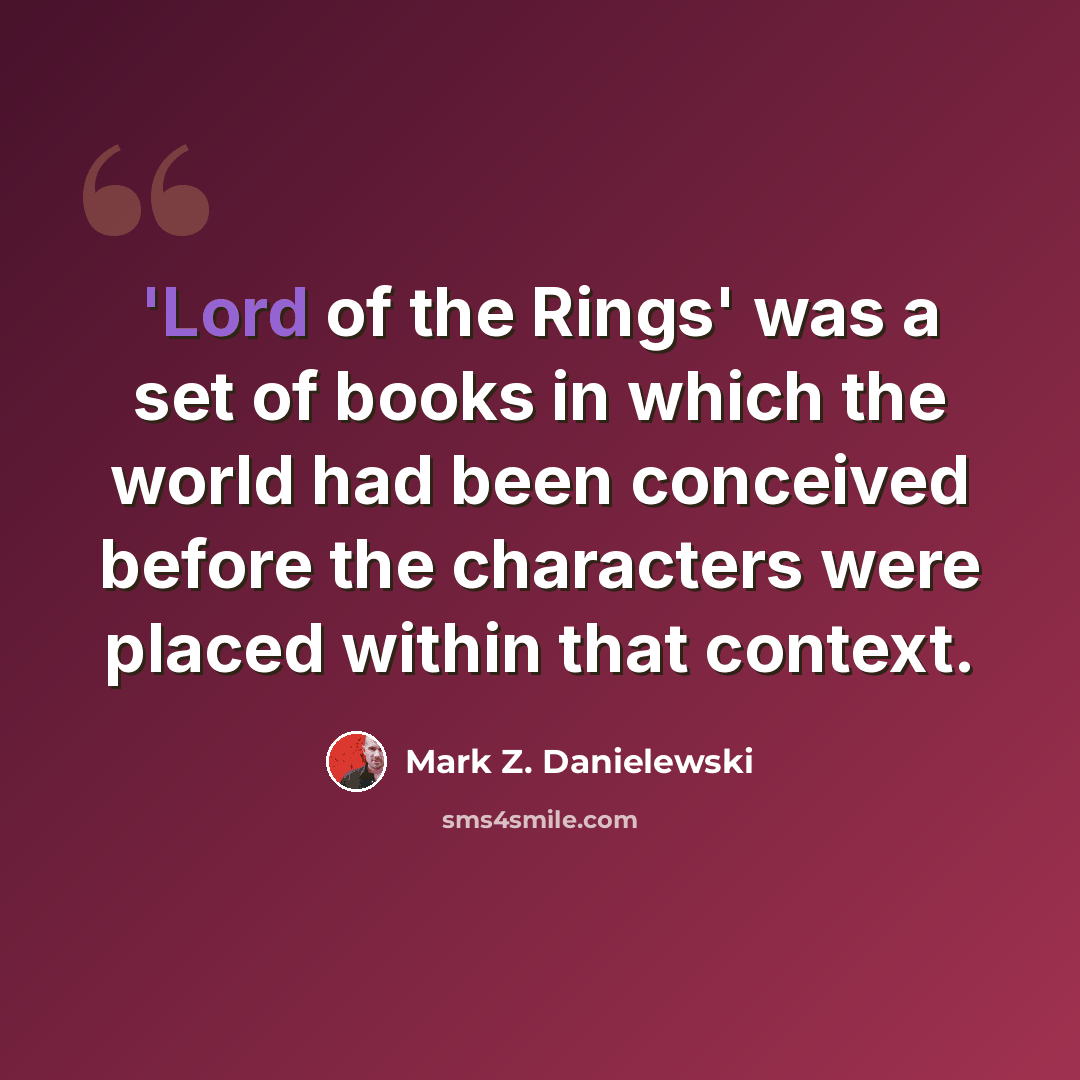 “'Lord of the Rings' was a set of books in which the world had been conceived before the characters were placed within that context.” quote by Mark Z. Danielewski