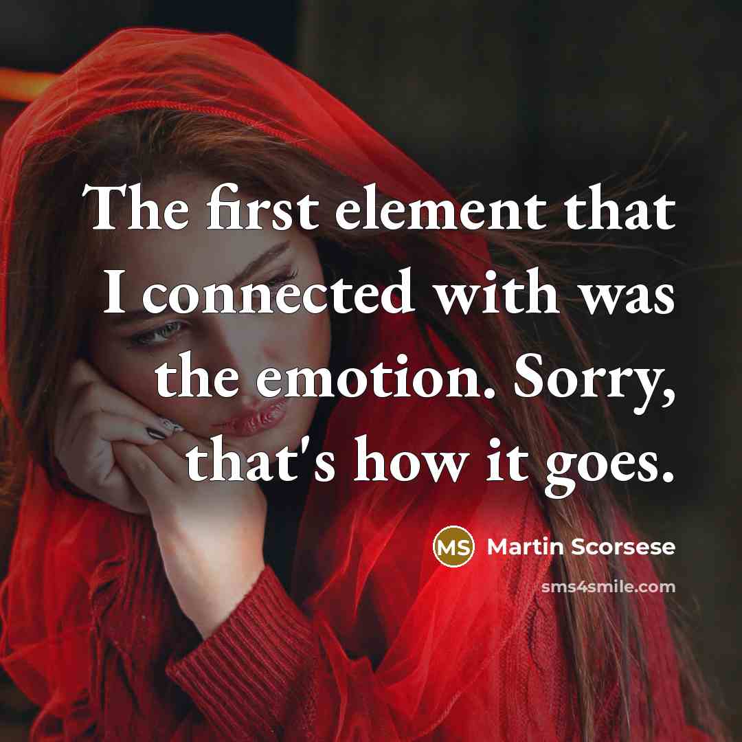 “The first element that I connected with was the emotion. Sorry, that's how it goes.” quote by Martin Scorsese