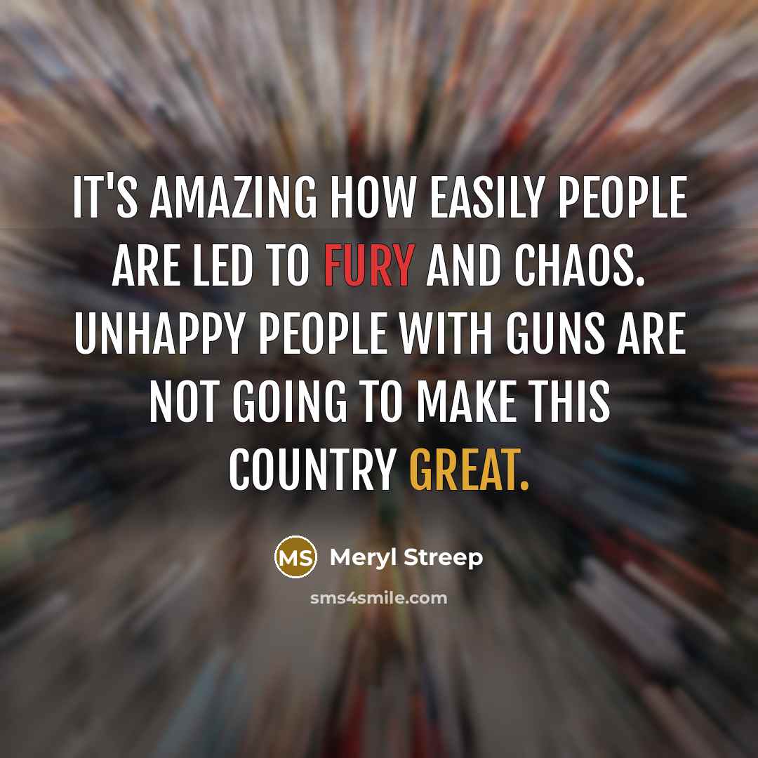 “It's amazing how easily people are led to fury and chaos. Unhappy people with guns are not going to make this country great.” quote by Meryl Streep