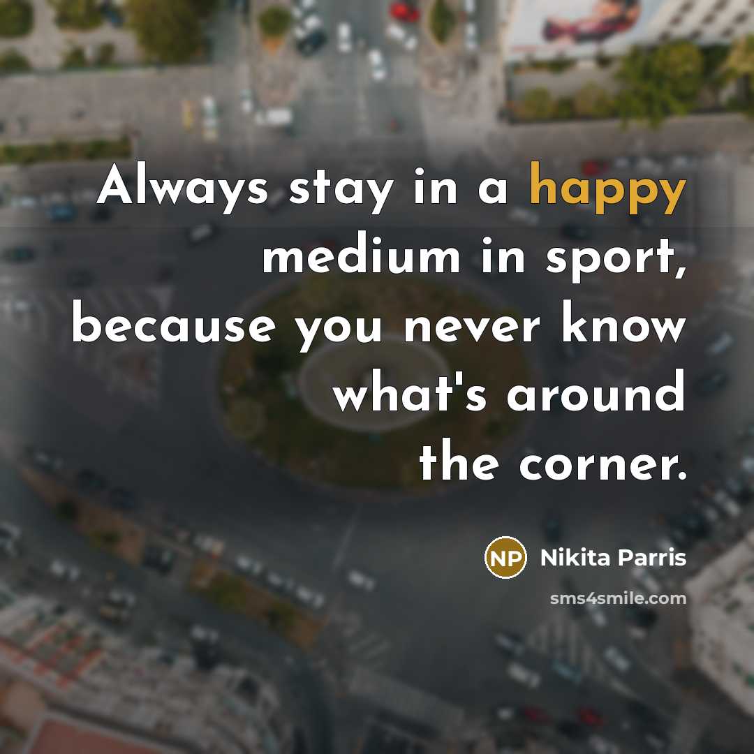 “Always stay in a happy medium in sport, because you never know what's around the corner.” quote by Nikita Parris