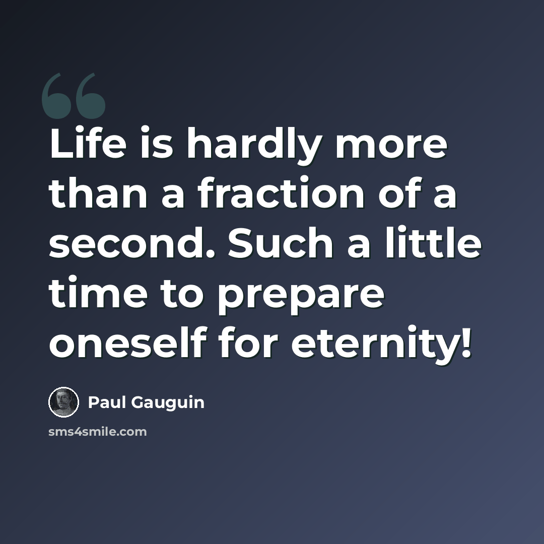 “Life is hardly more than a fraction of a second. Such a little time to prepare oneself for eternity!” quote by Paul Gauguin