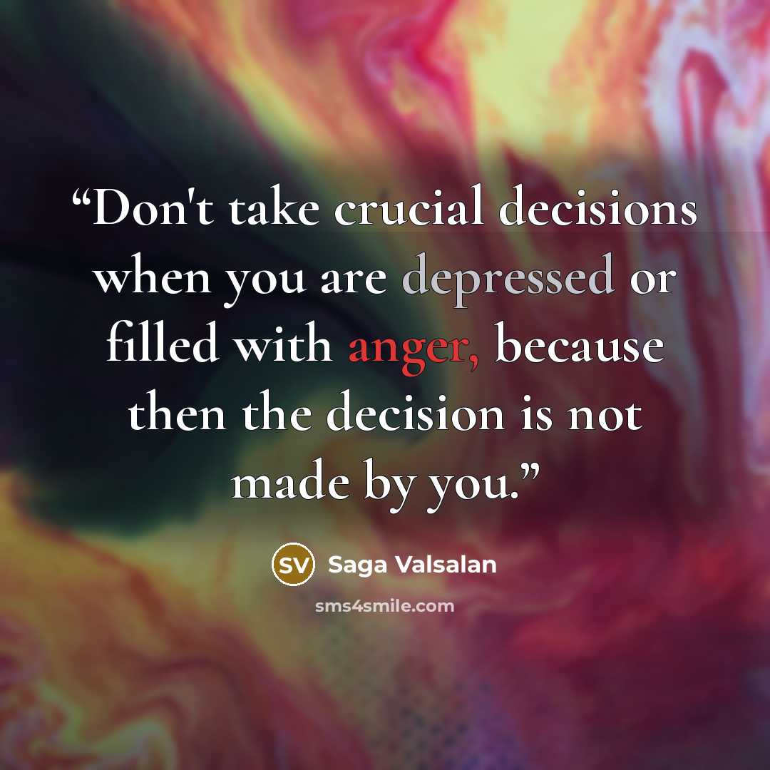 “Don't take crucial decisions when you are depressed or filled with anger, because then the decision is not made by you.” quote by Saga Valsalan