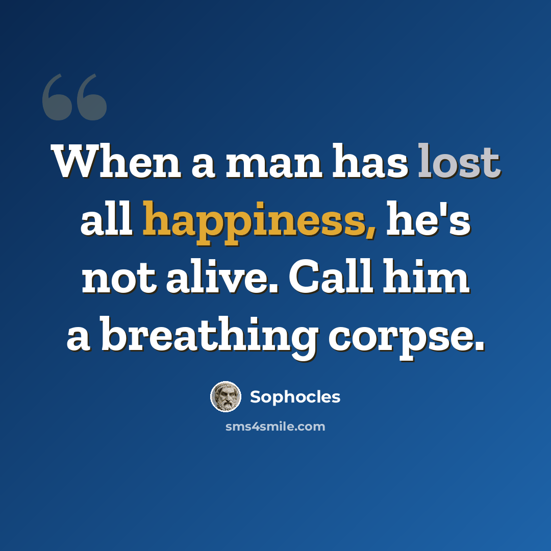 “When a man has lost all happiness, he's not alive. Call him a breathing corpse.” quote by Sophocles