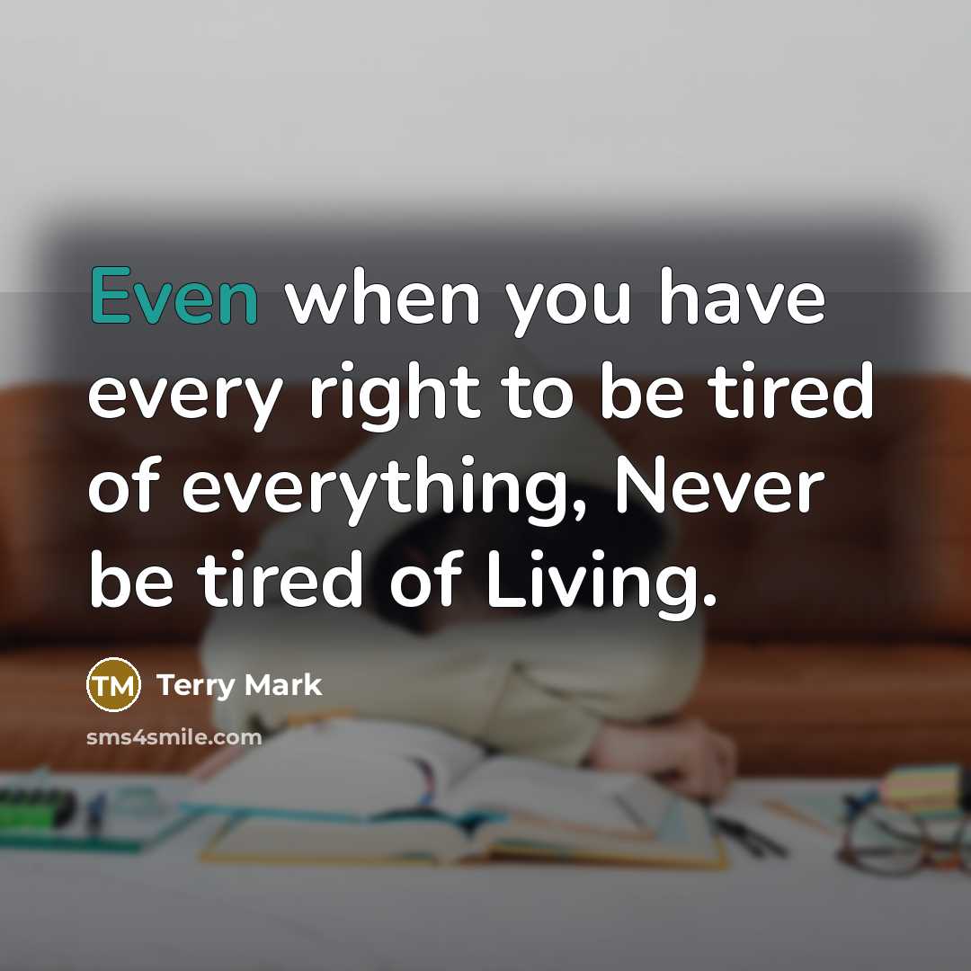 “Even when you have every right to be tired of everything, Never be tired of Living.” quote by Terry Mark