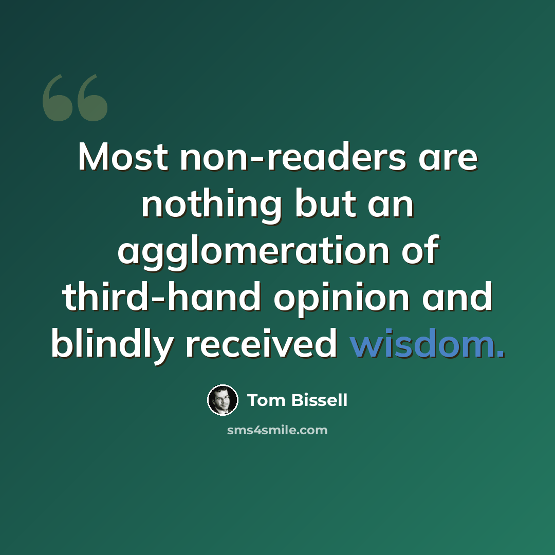 “Most non-readers are nothing but an agglomeration of third-hand opinion and blindly received wisdom.” quote by Tom Bissell
