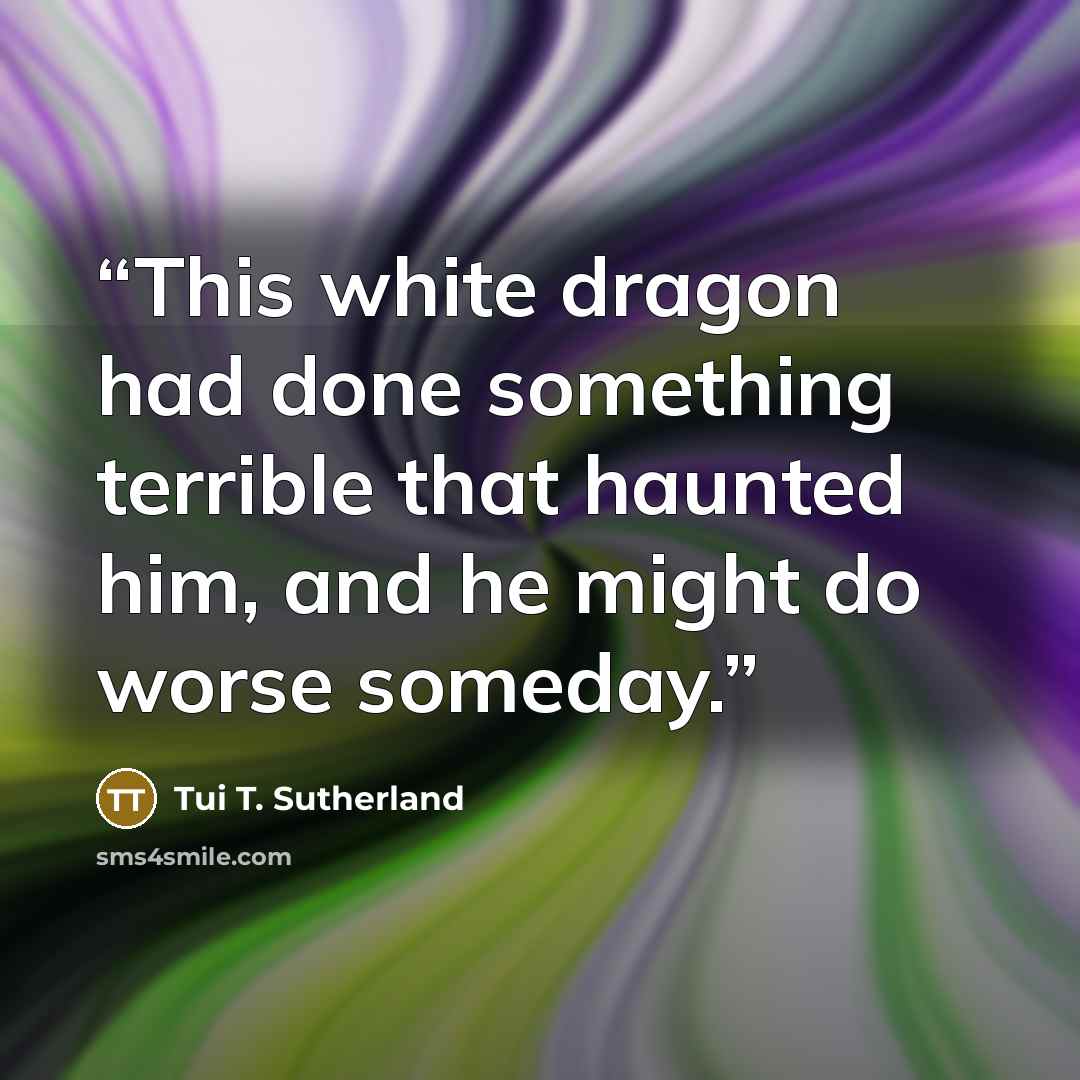 “This white dragon had done something terrible that haunted him, and he might do worse someday.” quote by Tui T. Sutherland
