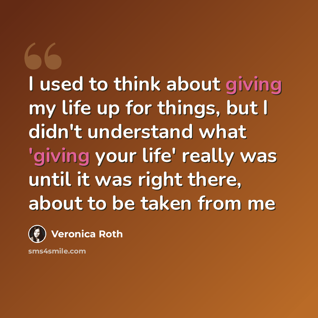 “I used to think about giving my life up for things, but I didn't understand what 'giving your life' really was until it was right there, about to be taken from me” quote by Veronica Roth
