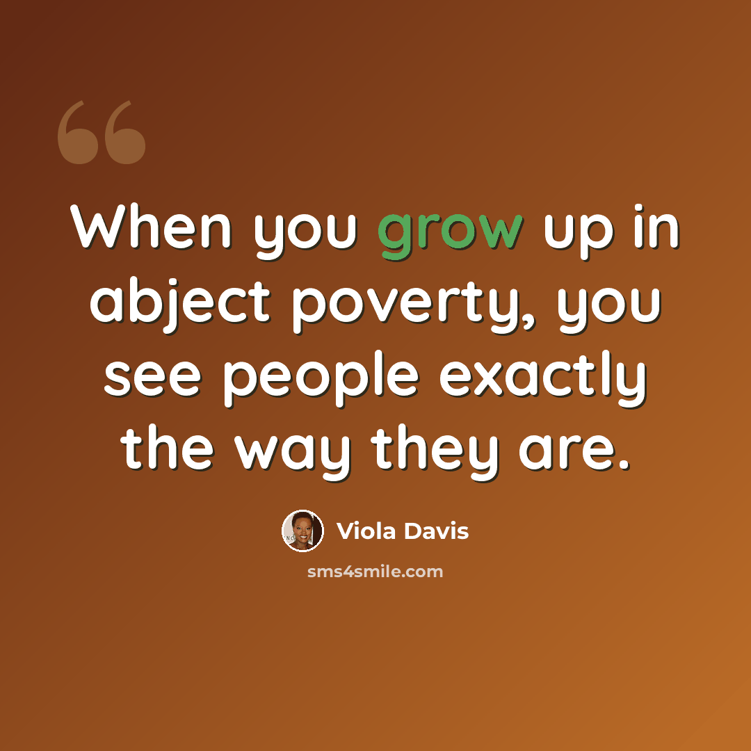 “When you grow up in abject poverty, you see people exactly the way they are.” quote by Viola Davis