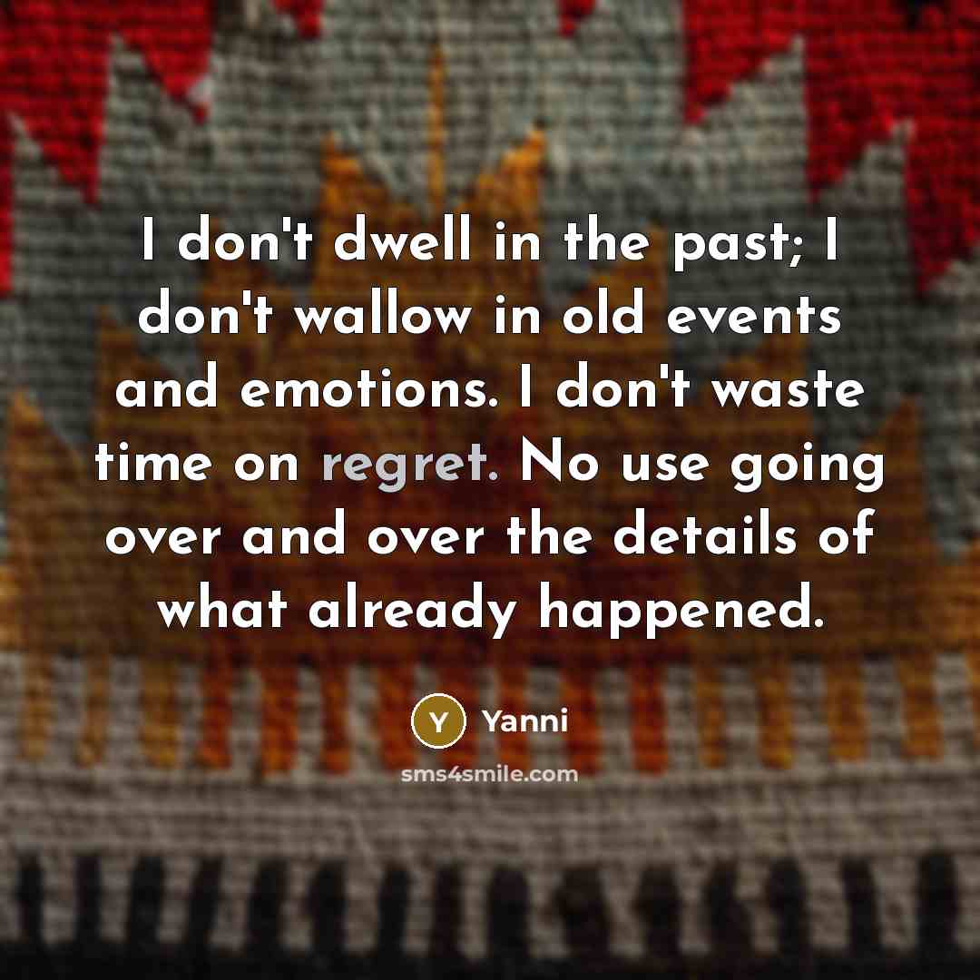 “I don't dwell in the past; I don't wallow in old events and emotions. I don't waste time on regret. No use going over and over the details of what already happened.” quote by Yanni