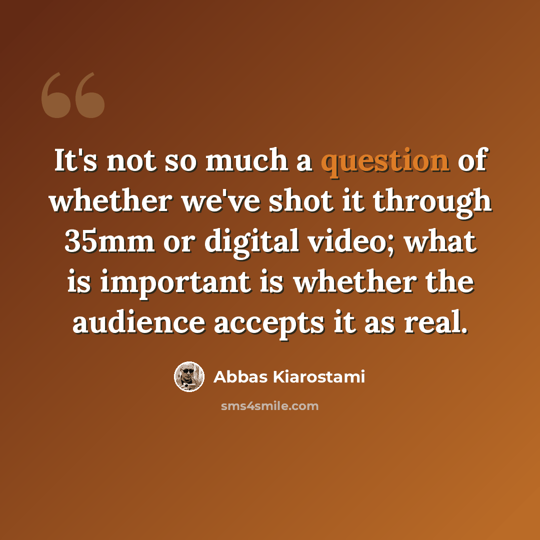 “It's not so much a question of whether we've shot it through 35mm or digital video; what is important is whether the audience accepts it as real.” quote by Abbas Kiarostami