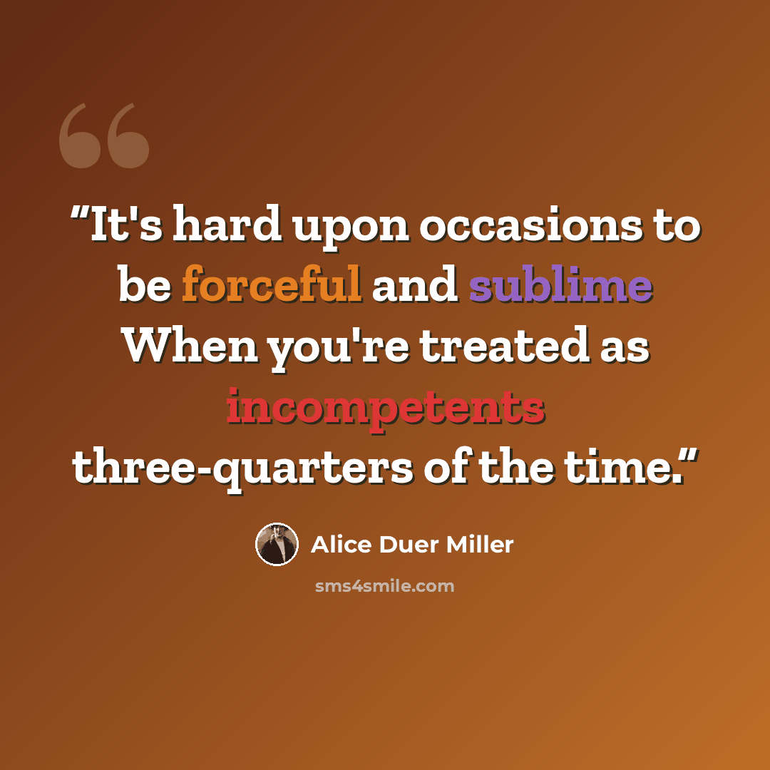 “It's hard upon occasions to be forceful and sublime When you're treated as incompetents three-quarters of the time.” quote by Alice Duer Miller