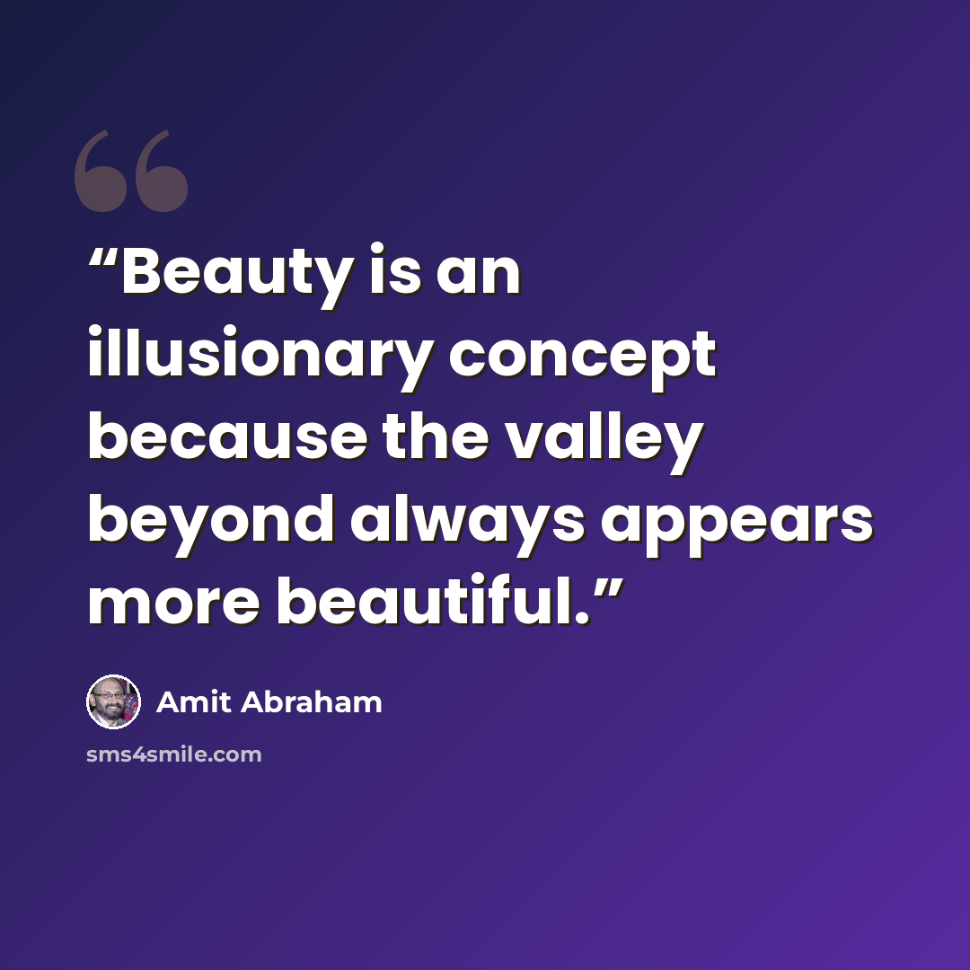 “Beauty is an illusionary concept because the valley beyond always appears more beautiful.” quote by Amit Abraham