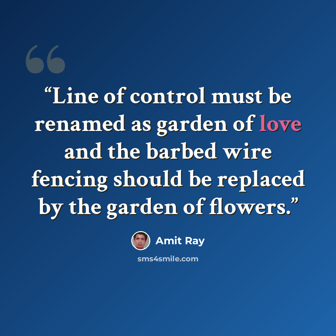 “Line of control must be renamed as garden of love and the barbed wire fencing should be replaced by the garden of flowers.” quote by Amit Ray