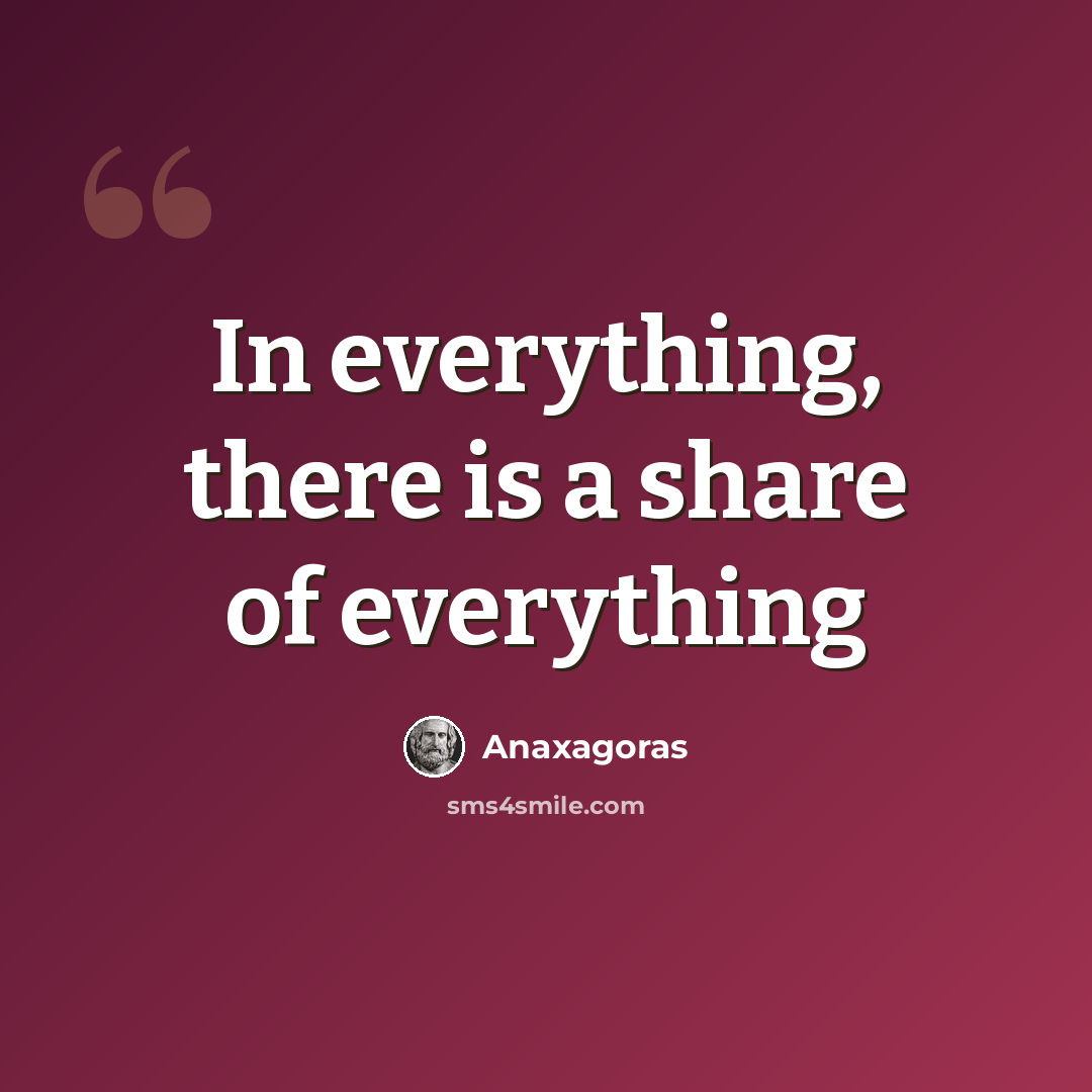 “In everything, there is a share of everything” quote by Anaxagoras