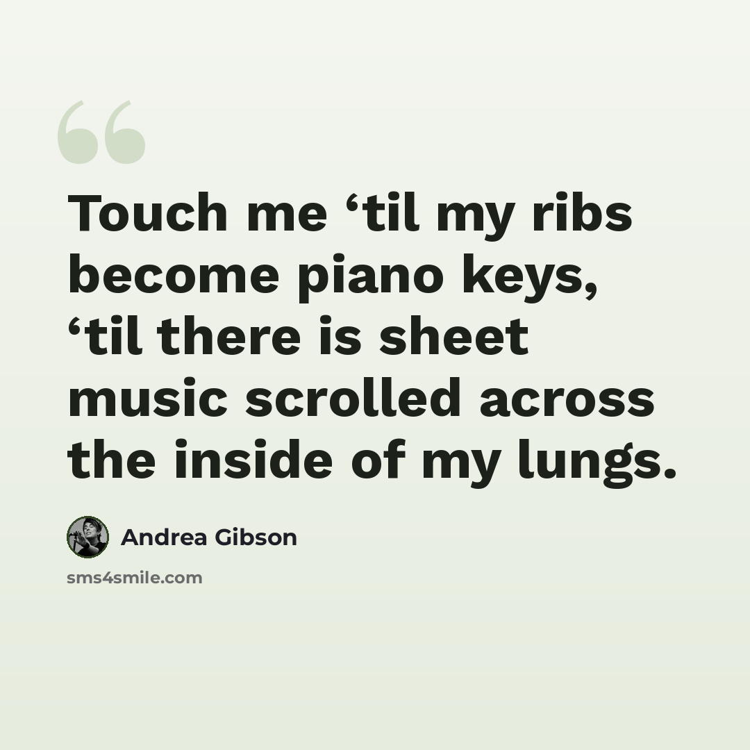 “Touch me ‘til my ribs become piano keys, ‘til there is sheet music scrolled across the inside of my lungs.” quote by Andrea Gibson