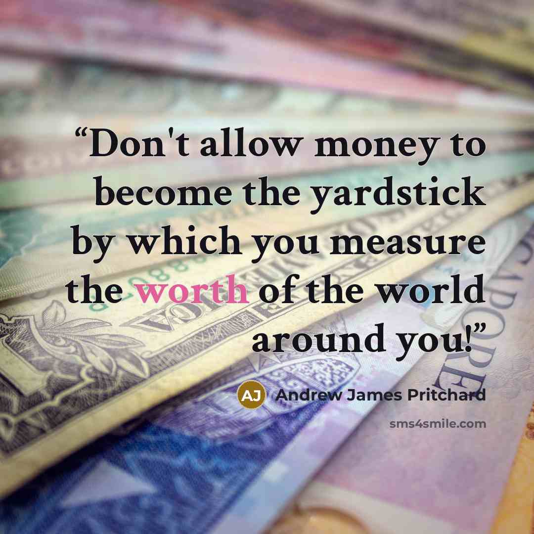 “Don't allow money to become the yardstick by which you measure the worth of the world around you!” quote by Andrew James Pritchard