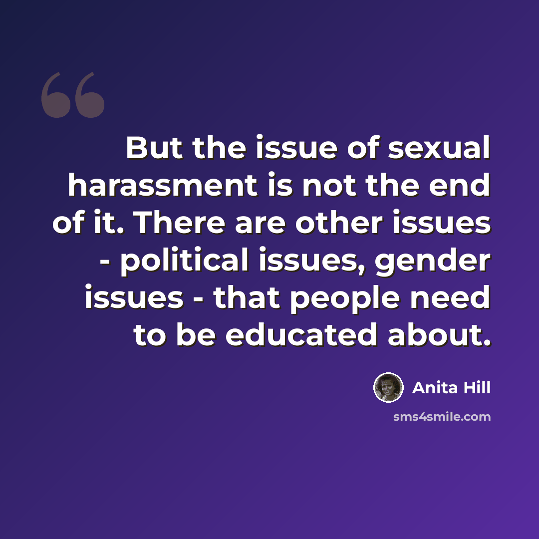 “But the issue of sexual harassment is not the end of it. There are other issues - political issues, gender issues - that people need to be educated about.” quote by Anita Hill