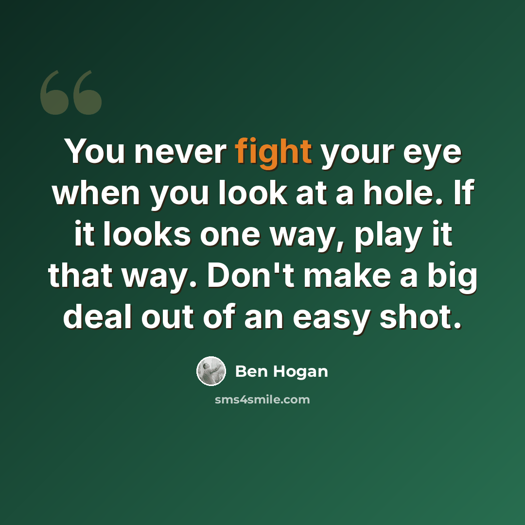“You never fight your eye when you look at a hole. If it looks one way, play it that way. Don't make a big deal out of an easy shot.” quote by Ben Hogan