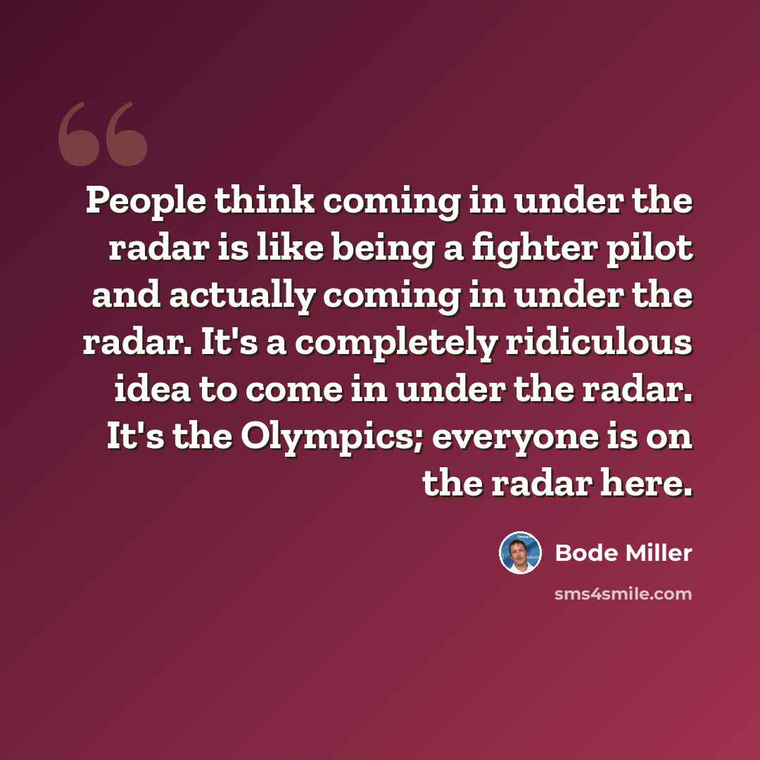 “People think coming in under the radar is like being a fighter pilot and actually coming in under the radar. It's a completely ridiculous idea to come in under the radar. It's the Olympics; everyone is on the radar here.” quote by Bode Miller