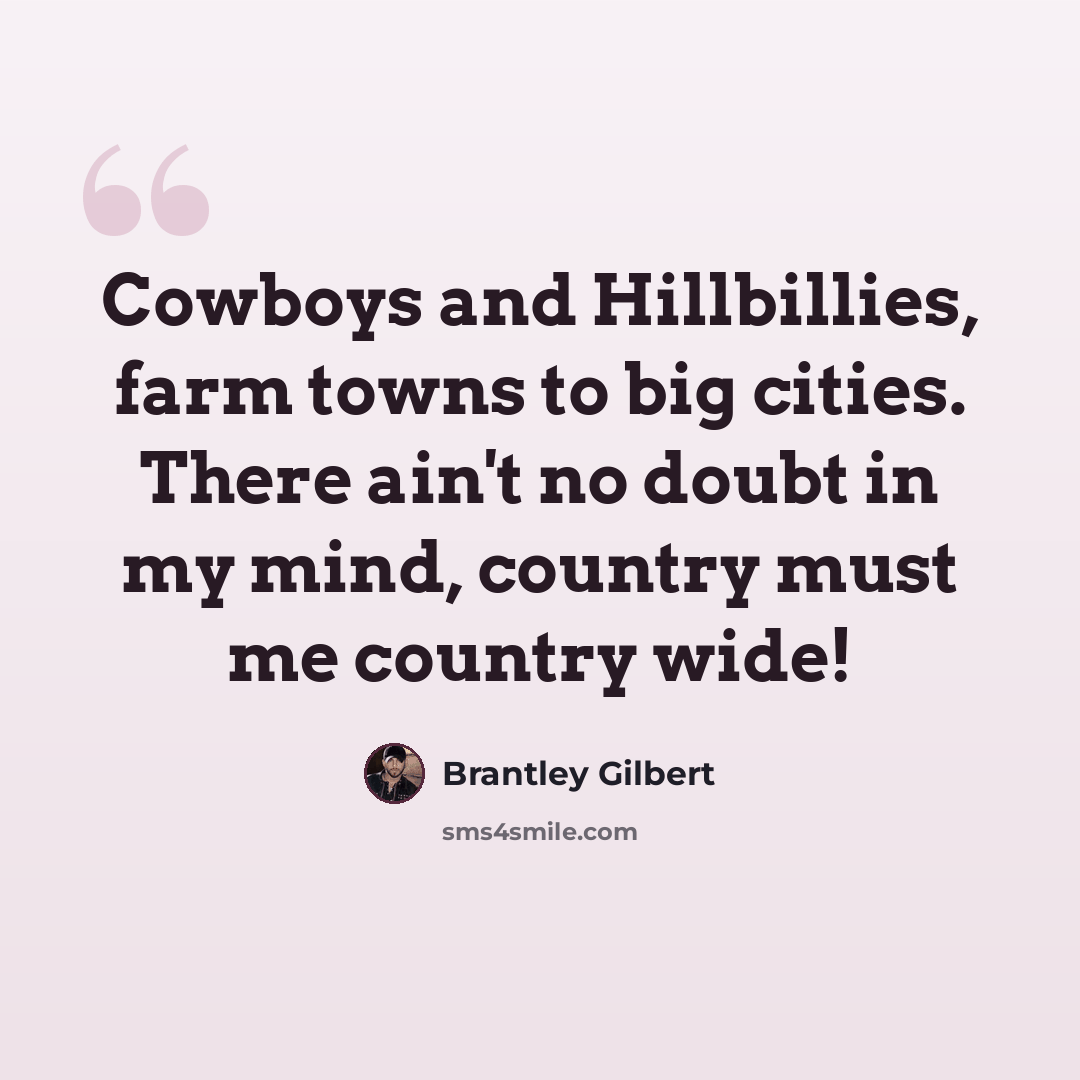“Cowboys and Hillbillies, farm towns to big cities. There ain't no doubt in my mind, country must me country wide!” quote by Brantley Gilbert