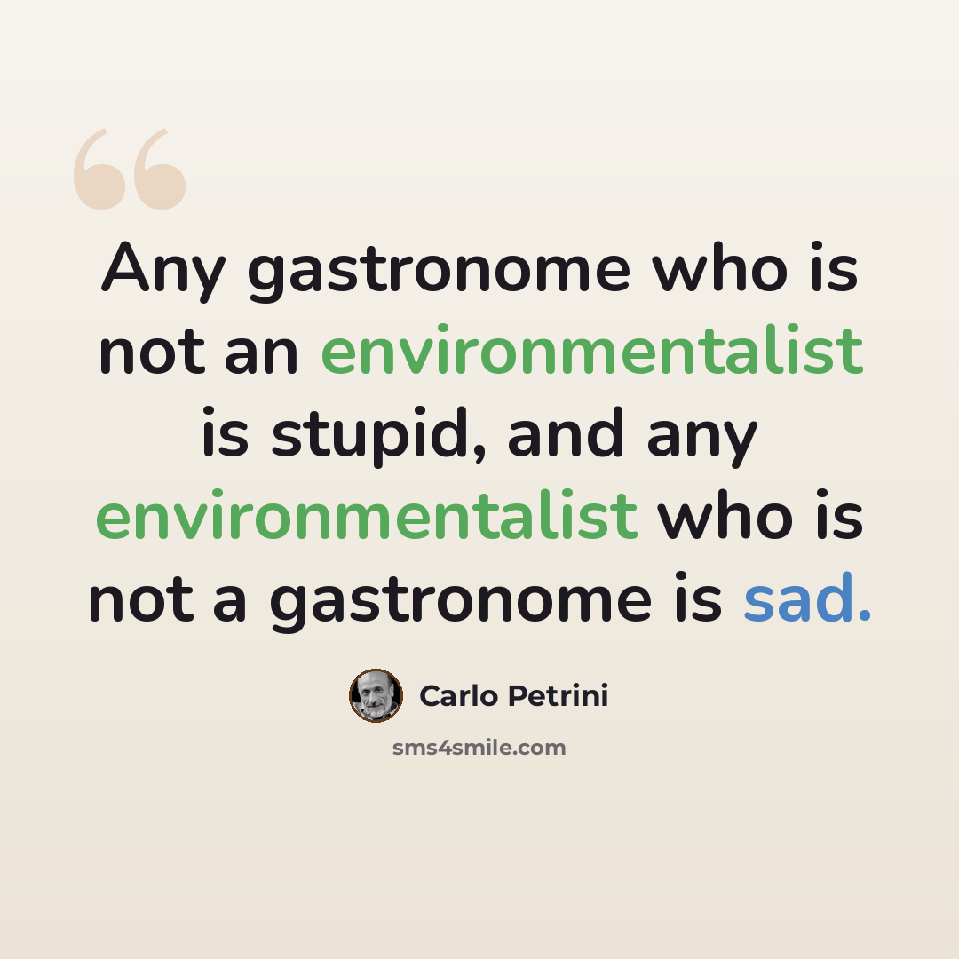 “Any gastronome who is not an environmentalist is stupid, and any environmentalist who is not a gastronome is sad.” quote by Carlo Petrini